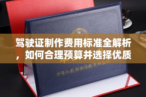 江源驾驶证制作费用标准全解析，如何合理预算并选择优质服务？
