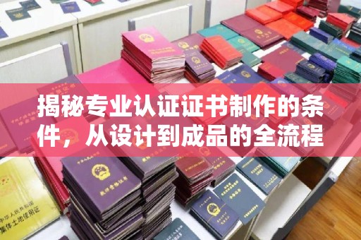 江源揭秘专业认证证书制作的条件，从设计到成品的全流程解析