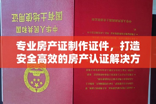 江源专业房产证制作证件，打造安全高效的房产认证解决方案