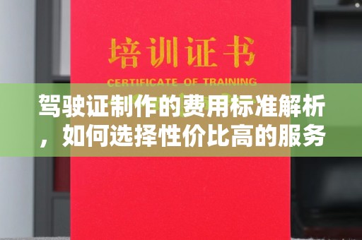 江源驾驶证制作的费用标准解析，如何选择性价比高的服务？