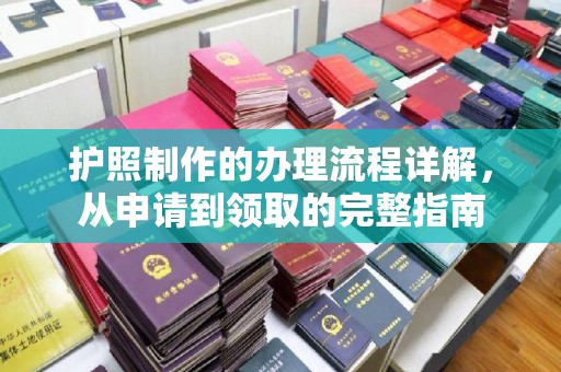 江源护照制作的办理流程详解，从申请到领取的完整指南