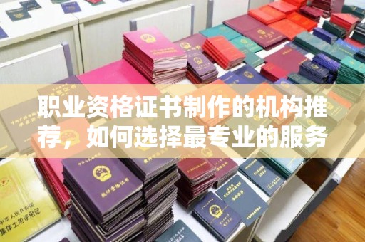 江源职业资格证书制作的机构推荐，如何选择最专业的服务？