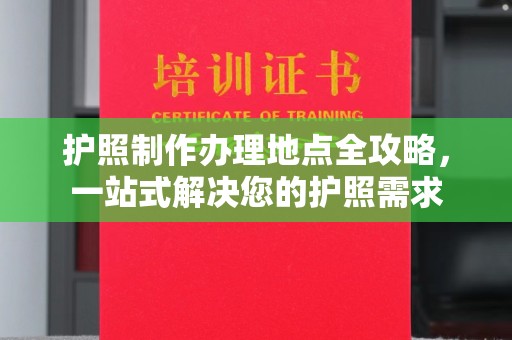 江源护照制作办理地点全攻略，一站式解决您的护照需求