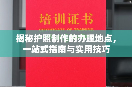 江源揭秘护照制作的办理地点，一站式指南与实用技巧