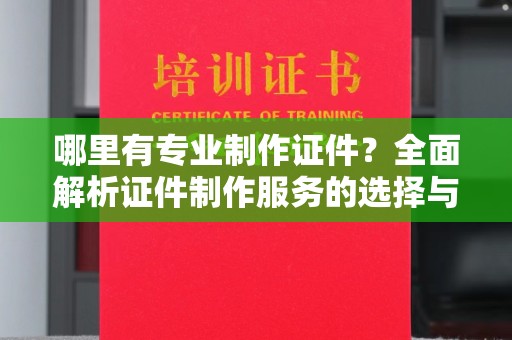 江源哪里有专业制作证件？全面解析证件制作服务的选择与注意事项