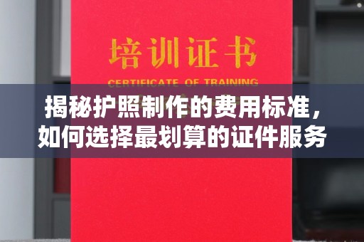 江源揭秘护照制作的费用标准，如何选择最划算的证件服务？