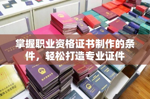 江源掌握职业资格证书制作的条件，轻松打造专业证件