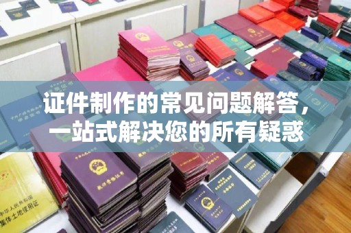 江源证件制作的常见问题解答，一站式解决您的所有疑惑